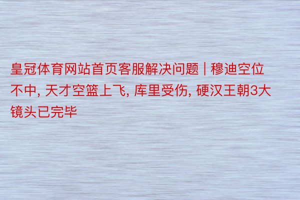 皇冠体育网站首页客服解决问题 | 穆迪空位不中, 天才空篮上飞, 库里受伤, 硬汉王朝3大镜头已完毕