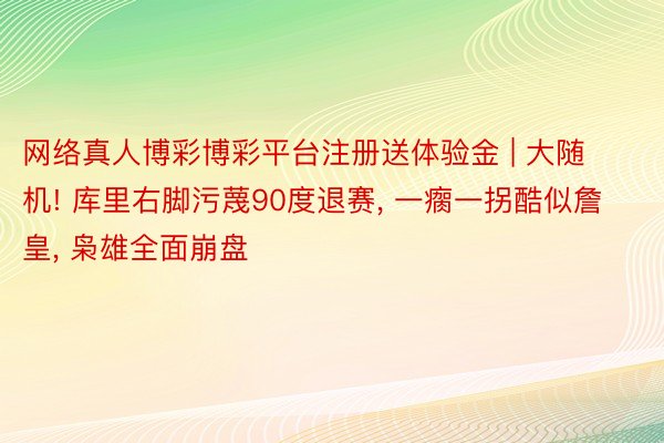 网络真人博彩博彩平台注册送体验金 | 大随机! 库里右脚污蔑90度退赛, 一瘸一拐酷似詹皇, 枭雄全面崩盘