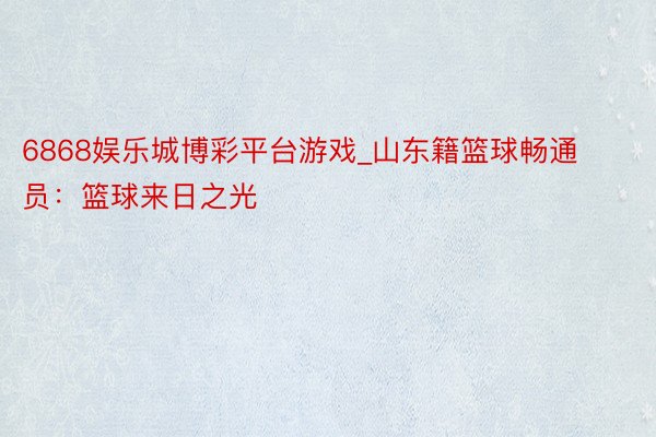 6868娱乐城博彩平台游戏_山东籍篮球畅通员：篮球来日之光