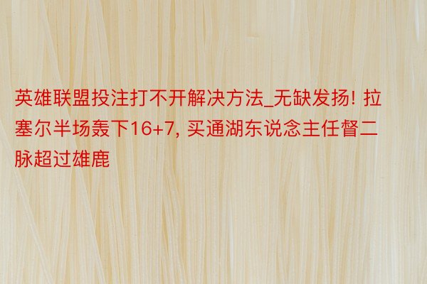 英雄联盟投注打不开解决方法_无缺发扬! 拉塞尔半场轰下16+7, 买通湖东说念主任督二脉超过雄鹿