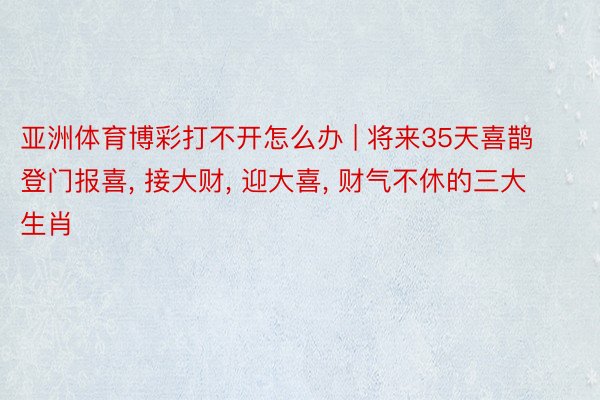 亚洲体育博彩打不开怎么办 | 将来35天喜鹊登门报喜, 接大财, 迎大喜, 财气不休的三大生肖