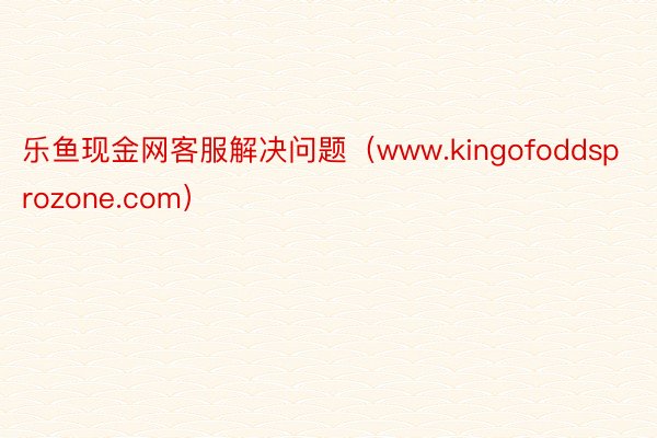 乐鱼现金网客服解决问题（www.kingofoddsprozone.com）
