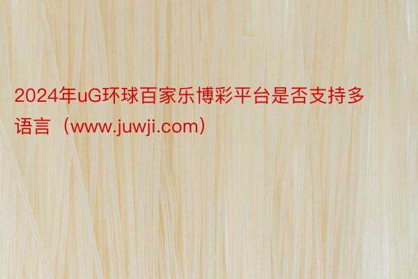 2024年uG环球百家乐博彩平台是否支持多语言（www.juwji.com）