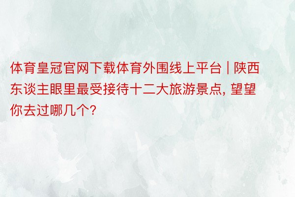 体育皇冠官网下载体育外围线上平台 | 陕西东谈主眼里最受接待十二大旅游景点, 望望你去过哪几个?