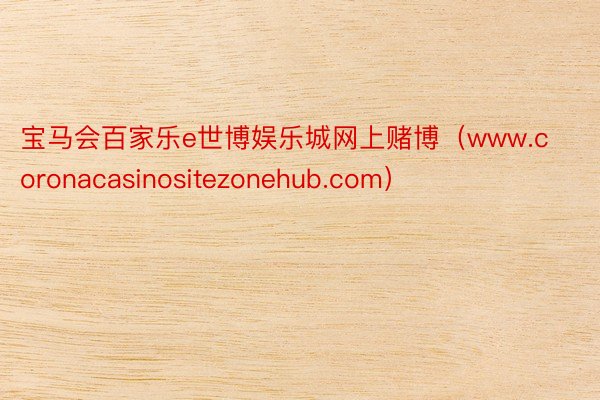 宝马会百家乐e世博娱乐城网上赌博(www.coronacasinositezonehub.com)