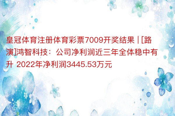 皇冠体育注册体育彩票7009开奖结果 | [路演]鸿智科技：公司净利润近三年全体稳中有升 2022年净利润3445.53万元