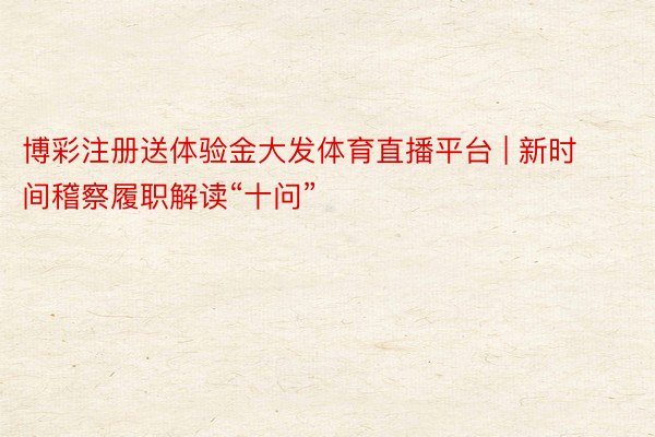博彩注册送体验金大发体育直播平台 | 新时间稽察履职解读“十问”