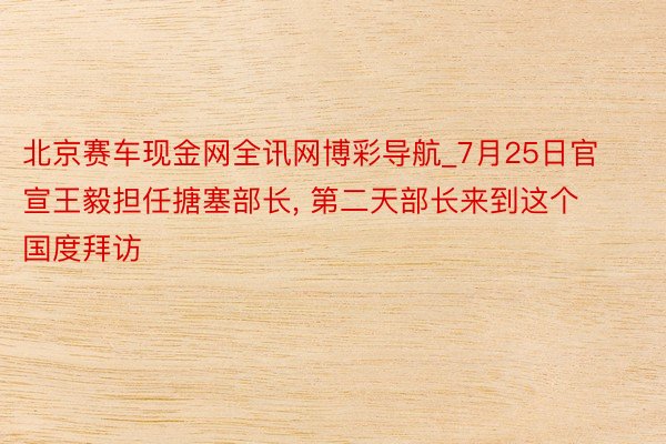 北京赛车现金网全讯网博彩导航_7月25日官宣王毅担任搪塞部长, 第二天部长来到这个国度拜访
