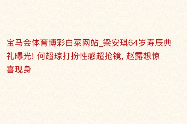 宝马会体育博彩白菜网站_梁安琪64岁寿辰典礼曝光! 何超琼打扮性感超抢镜, 赵露想惊喜现身