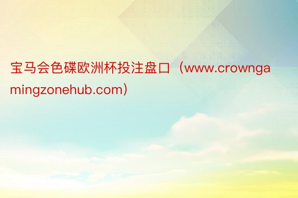 宝马会色碟欧洲杯投注盘口（www.crowngamingzonehub.com）