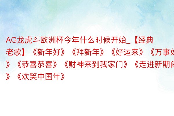 AG龙虎斗欧洲杯今年什么时候开始_【经典老歌】《新年好》《拜新年》《好运来》《万事如意》《恭喜恭喜》《财神来到我家门》《走进新期间》《欢笑中国年》