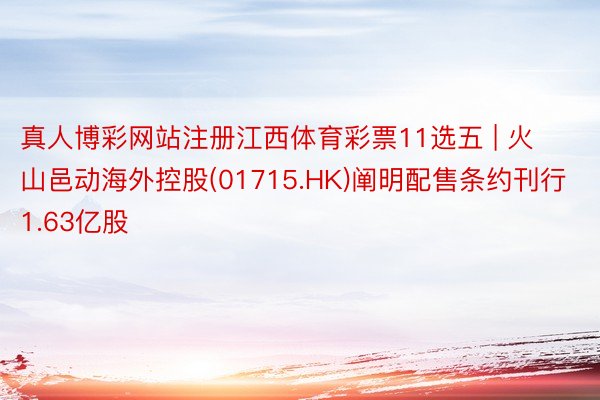 真人博彩网站注册江西体育彩票11选五 | 火山邑动海外控股(01715.HK)阐明配售条约刊行1.63亿股