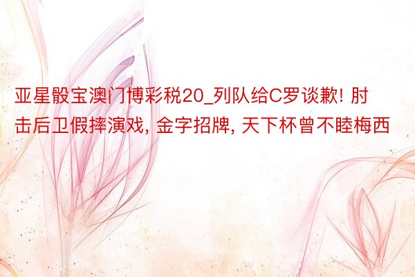 亚星骰宝澳门博彩税20_列队给C罗谈歉! 肘击后卫假摔演戏, 金字招牌, 天下杯曾不睦梅西
