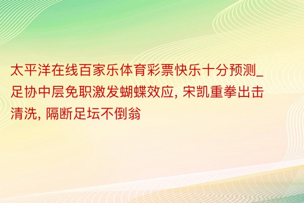 太平洋在线百家乐体育彩票快乐十分预测_足协中层免职激发蝴蝶效应, 宋凯重拳出击清洗, 隔断足坛不倒翁