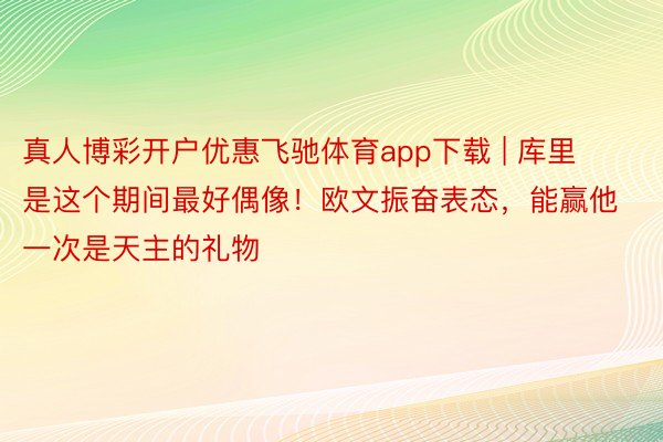 真人博彩开户优惠飞驰体育app下载 | 库里是这个期间最好偶像！欧文振奋表态，能赢他一次是天主的礼物
