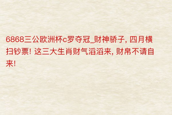 6868三公欧洲杯c罗夺冠_财神骄子, 四月横扫钞票! 这三大生肖财气滔滔来, 财帛不请自来!