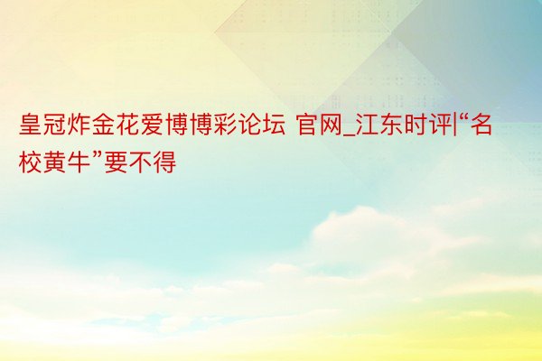 皇冠炸金花爱博博彩论坛 官网_江东时评|“名校黄牛”要不得