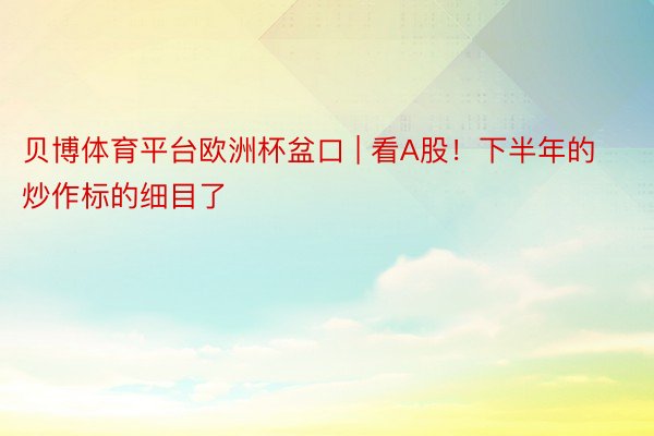 贝博体育平台欧洲杯盆口 | 看A股！下半年的炒作标的细目了