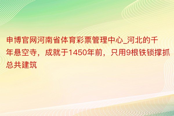 申博官网河南省体育彩票管理中心_河北的千年悬空寺，成就于1450年前，只用9根铁锁撑抓总共建筑