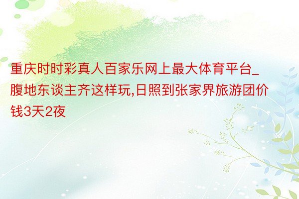 重庆时时彩真人百家乐网上最大体育平台_腹地东谈主齐这样玩,日照到张家界旅游团价钱3天2夜