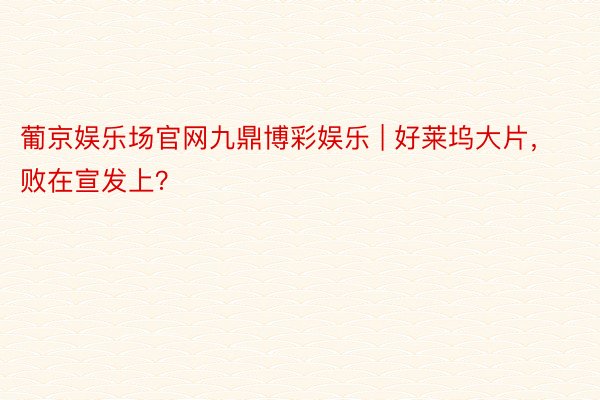 葡京娱乐场官网九鼎博彩娱乐 | 好莱坞大片，败在宣发上？