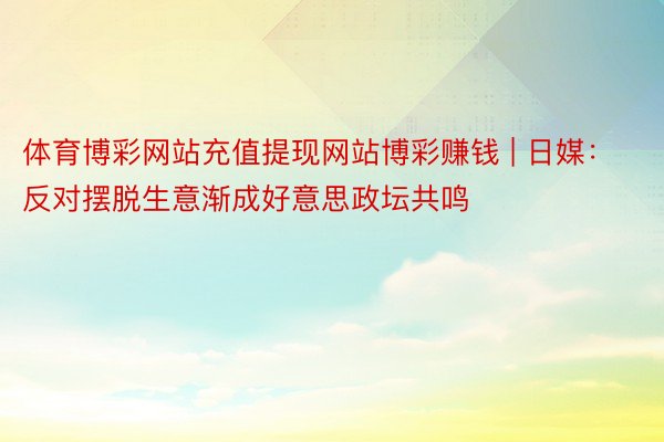 体育博彩网站充值提现网站博彩赚钱 | 日媒：反对摆脱生意渐成好意思政坛共鸣