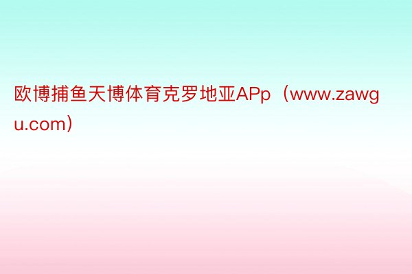 欧博捕鱼天博体育克罗地亚APp（www.zawgu.com）