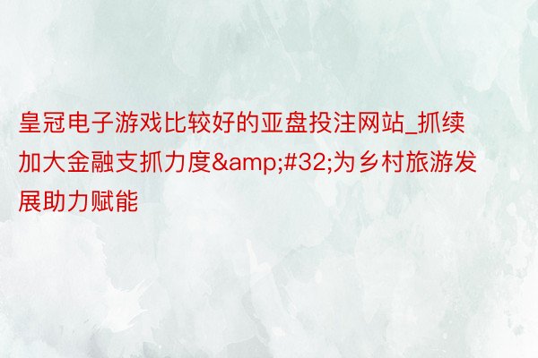 皇冠电子游戏比较好的亚盘投注网站_抓续加大金融支抓力度&#32;为乡村旅游发展助力赋能