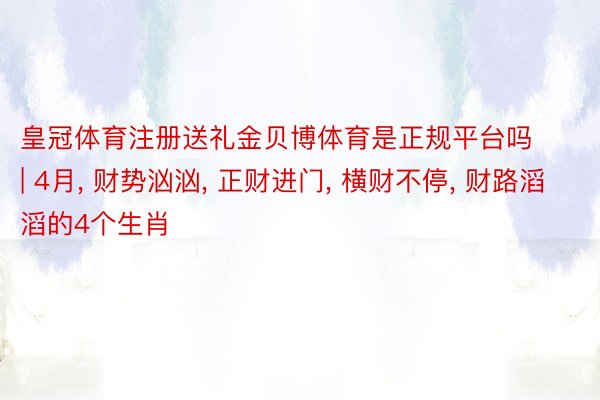 皇冠体育注册送礼金贝博体育是正规平台吗 | 4月, 财势汹汹, 正财进门, 横财不停, 财路滔滔的4个生肖