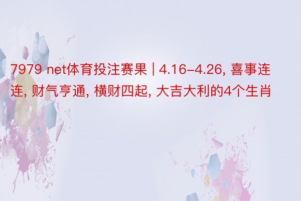 7979 net体育投注赛果 | 4.16-4.26, 喜事连连, 财气亨通, 横财四起, 大吉大利的4个生肖