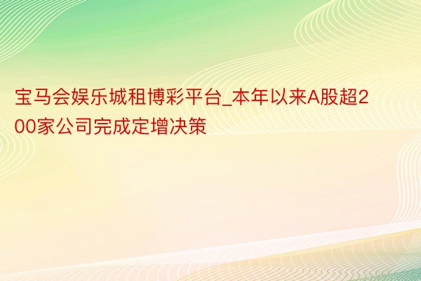 宝马会娱乐城租博彩平台_本年以来A股超200家公司完成定增决策