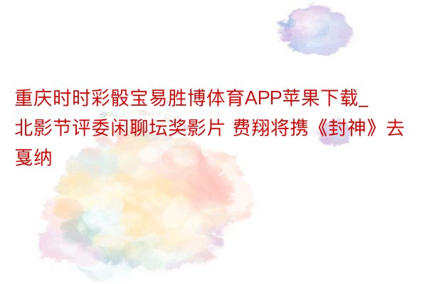 重庆时时彩骰宝易胜博体育APP苹果下载_北影节评委闲聊坛奖影片 费翔将携《封神》去戛纳