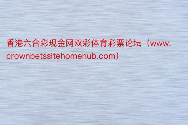 香港六合彩现金网双彩体育彩票论坛（www.crownbetssitehomehub.com）