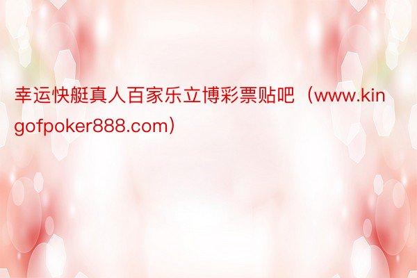 幸运快艇真人百家乐立博彩票贴吧（www.kingofpoker888.com）