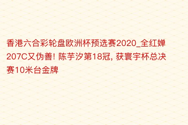 香港六合彩轮盘欧洲杯预选赛2020_全红婵207C又伪善! 陈芋汐第18冠, 获寰宇杯总决赛10米台金牌