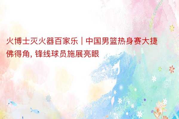 火博士灭火器百家乐 | 中国男篮热身赛大捷佛得角, 锋线球员施展亮眼