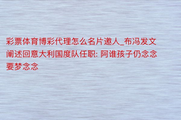 彩票体育博彩代理怎么名片邀人_布冯发文阐述回意大利国度队任职: 阿谁孩子仍念念要梦念念