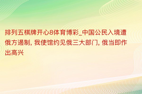 排列五棋牌开心8体育博彩_中国公民入境遭俄方遏制, 我使馆约见俄三大部门, 俄当即作出高兴