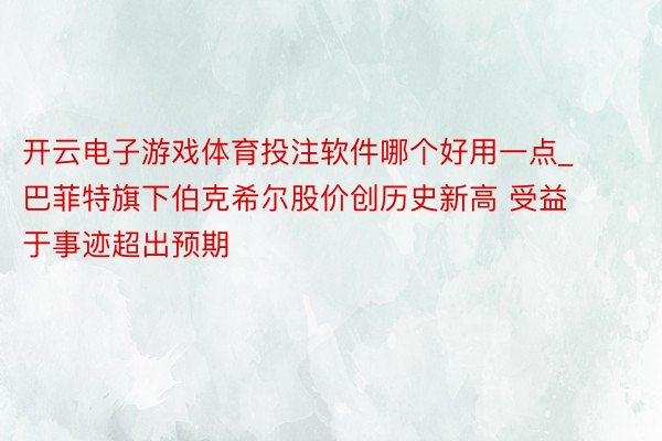 开云电子游戏体育投注软件哪个好用一点_巴菲特旗下伯克希尔股价创历史新高 受益于事迹超出预期