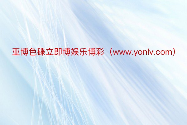 亚博色碟立即博娱乐博彩（www.yonlv.com）