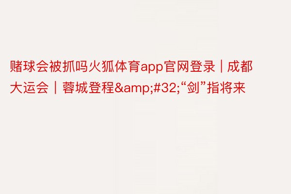 赌球会被抓吗火狐体育app官网登录 | 成都大运会｜蓉城登程&#32;“剑”指将来