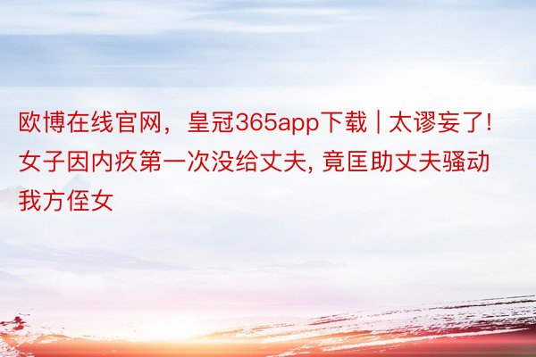 欧博在线官网，皇冠365app下载 | 太谬妄了! 女子因内疚第一次没给丈夫, 竟匡助丈夫骚动我方侄女