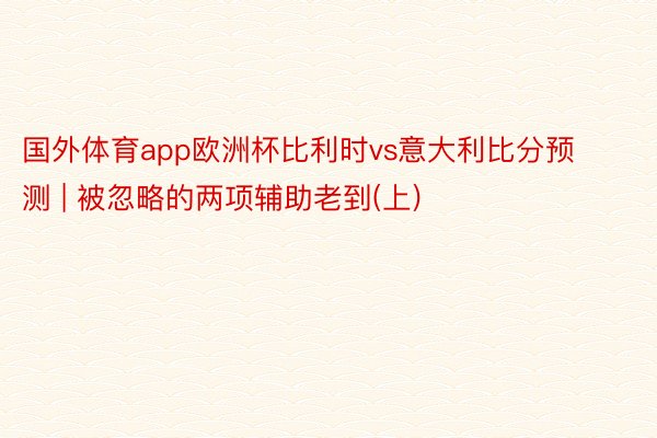 国外体育app欧洲杯比利时vs意大利比分预测 | 被忽略的两项辅助老到(上)