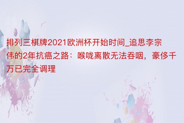 排列三棋牌2021欧洲杯开始时间_追思李宗伟的2年抗癌之路：喉咙离散无法吞咽，豪侈千万已完全调理