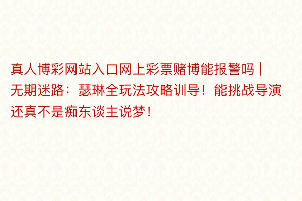 真人博彩网站入口网上彩票赌博能报警吗 | 无期迷路：瑟琳全玩法攻略训导！能挑战导演还真不是痴东谈主说梦！