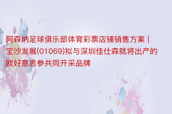 阿森纳足球俱乐部体育彩票店铺销售方案 | 宝沙发展(01069)拟与深圳佳仕森就将出产的欧好意思参共同开采品牌