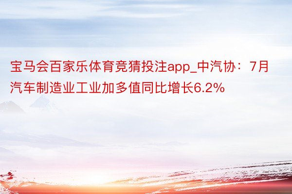 宝马会百家乐体育竞猜投注app_中汽协:7月汽车制造业工业加多值同比增长6.2%