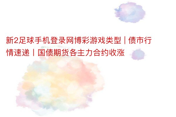 新2足球手机登录网博彩游戏类型 | 债市行情速递丨国债期货各主力合约收涨