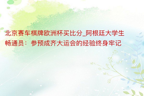 北京赛车棋牌欧洲杯买比分_阿根廷大学生畅通员：参预成齐大运会的经验终身牢记
