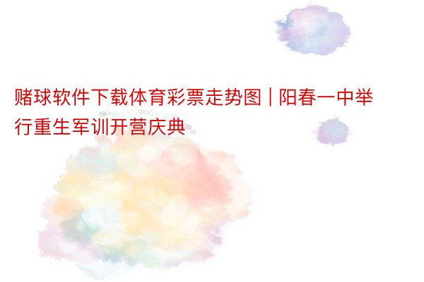 赌球软件下载体育彩票走势图 | 阳春一中举行重生军训开营庆典
